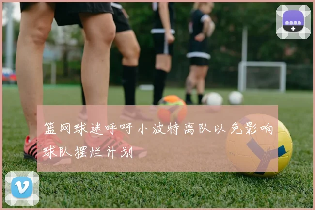 篮网球迷呼吁小波特离队以免影响球队摆烂计划