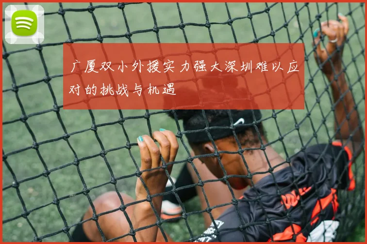 广厦双小外援实力强大深圳难以应对的挑战与机遇
