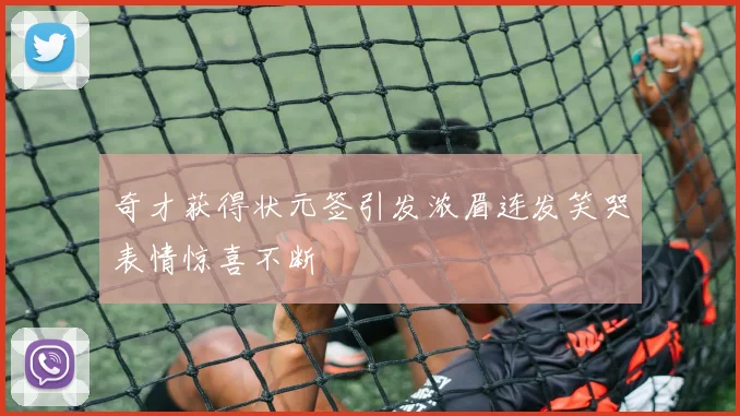 奇才获得状元签引发浓眉连发笑哭表情惊喜不断