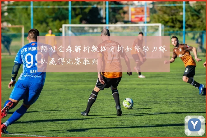 阿特金森解析数据分析如何助力球队赢得比赛胜利