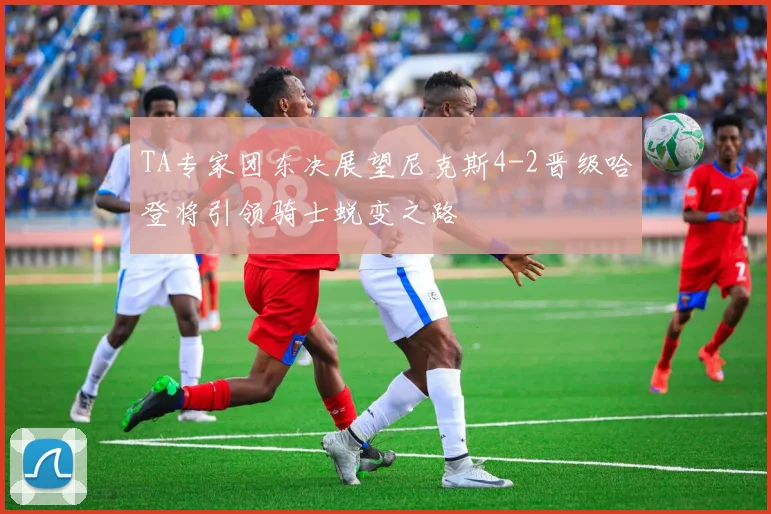 TA专家团东决展望尼克斯4-2晋级哈登将引领骑士蜕变之路