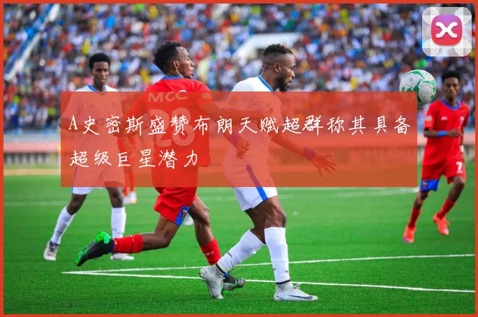 A史密斯盛赞布朗天赋超群称其具备超级巨星潜力