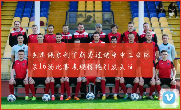 克尼佩尔创下新秀连续命中三分纪录16场比赛表现惊艳引发关注