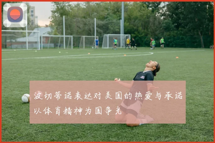 波切蒂诺表达对美国的热爱与承诺以体育精神为国争光