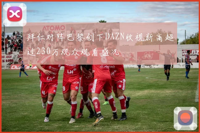 拜仁对阵巴黎创下DAZN收视新高超过230万观众观看盛况