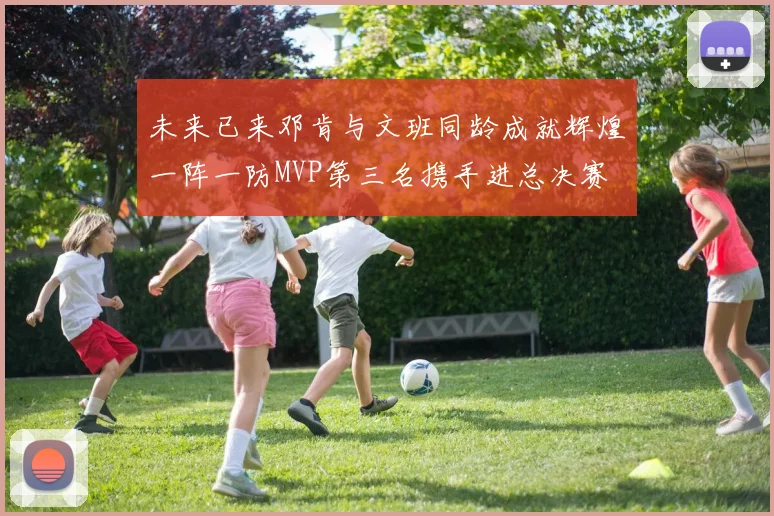未来已来邓肯与文班同龄成就辉煌一阵一防MVP第三名携手进总决赛