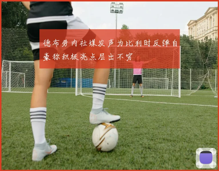 德布劳内社媒发声为比利时反弹自豪称积极亮点层出不穷