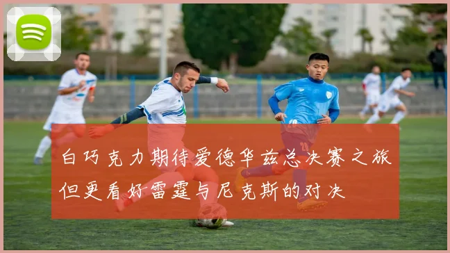 白巧克力期待爱德华兹总决赛之旅但更看好雷霆与尼克斯的对决