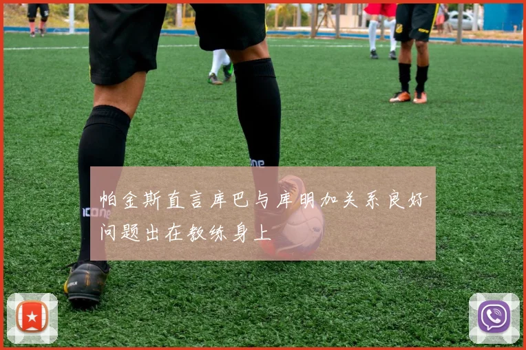 帕金斯直言库巴与库明加关系良好问题出在教练身上