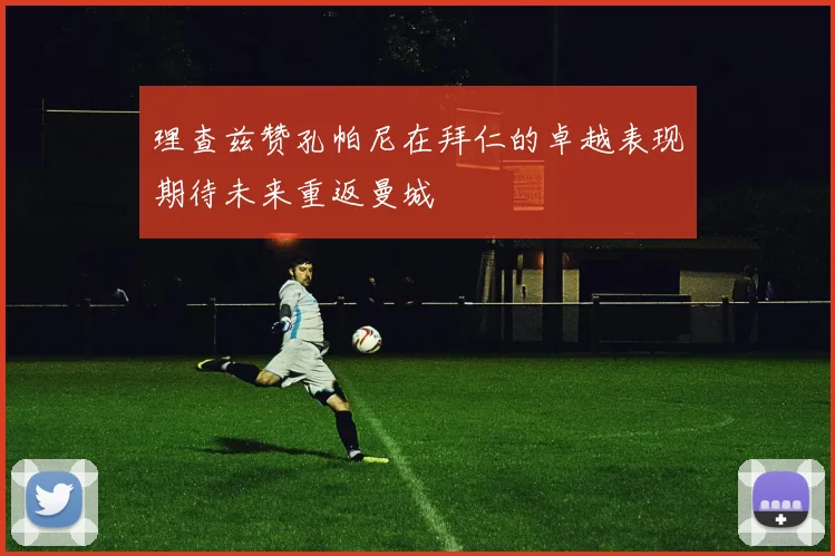 理查兹赞孔帕尼在拜仁的卓越表现期待未来重返曼城