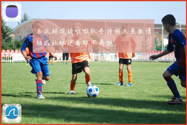 东北超延边啦啦队手持明太鱼激情助威让球迷看球不再饿