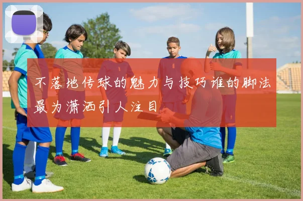不落地传球的魅力与技巧谁的脚法最为潇洒引人注目