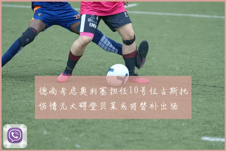 德尚考虑奥利塞担任10号位古斯托伤情无大碍登贝莱或将替补出场