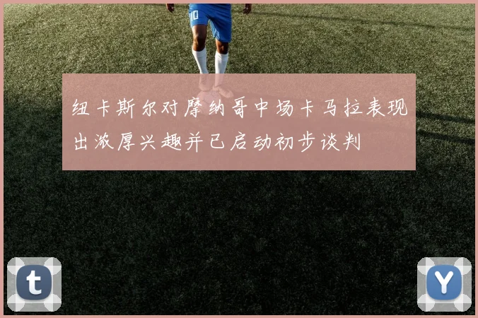 纽卡斯尔对摩纳哥中场卡马拉表现出浓厚兴趣并已启动初步谈判